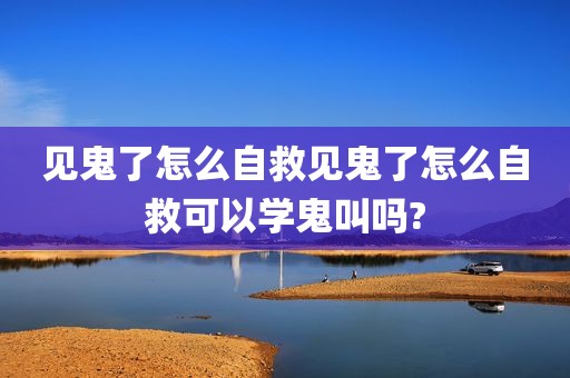 见鬼了怎么自救见鬼了怎么自救可以学鬼叫吗?