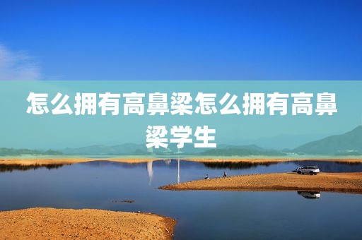 怎么拥有高鼻梁怎么拥有高鼻梁学生