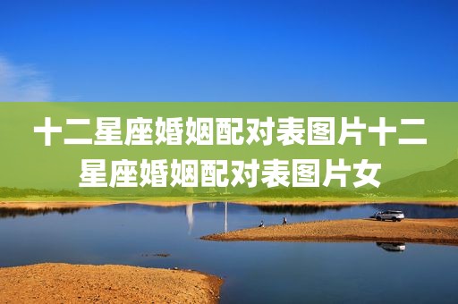 十二星座婚姻配对表图片十二星座婚姻配对表图片女