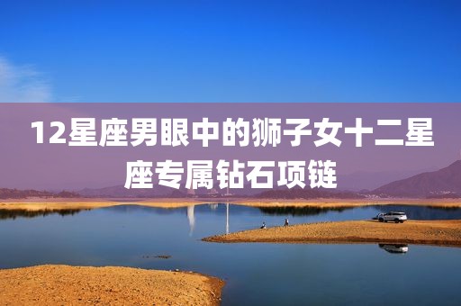 12星座男眼中的狮子女十二星座专属钻石项链