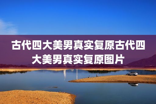 古代四大美男真实复原古代四大美男真实复原图片