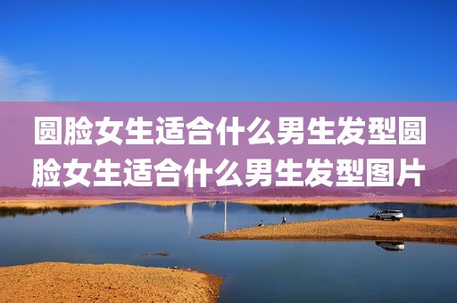 圆脸女生适合什么男生发型圆脸女生适合什么男生发型图片