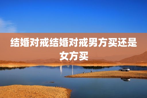 结婚对戒结婚对戒男方买还是女方买