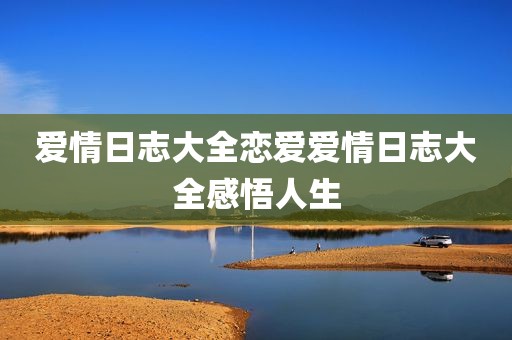 爱情日志大全恋爱爱情日志大全感悟人生