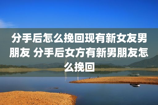 分手后怎么挽回现有新女友男朋友 分手后女方有新男朋友怎么挽回