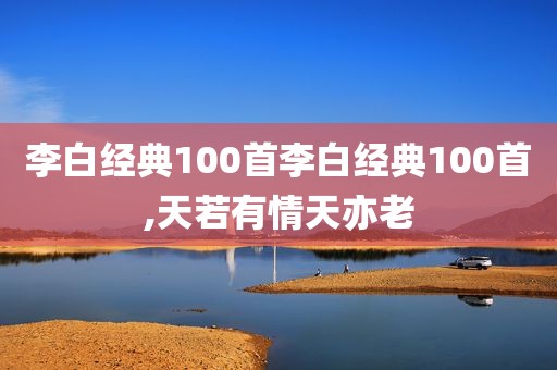 李白经典100首李白经典100首,天若有情天亦老