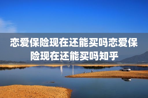 恋爱保险现在还能买吗恋爱保险现在还能买吗知乎