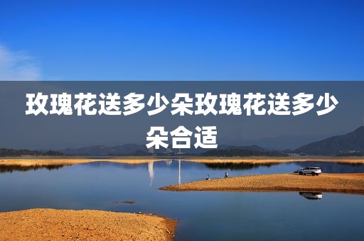 玫瑰花送多少朵玫瑰花送多少朵合适