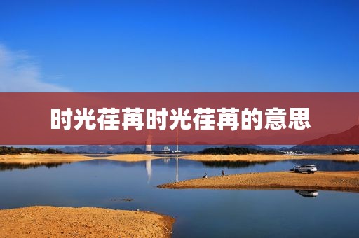 时光荏苒时光荏苒的意思
