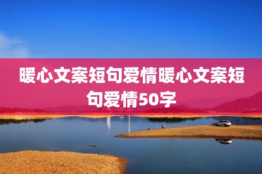 暖心文案短句爱情暖心文案短句爱情50字