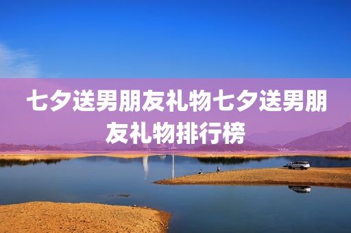 七夕送男朋友礼物七夕送男朋友礼物排行榜