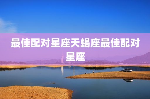 最佳配对星座天蝎座最佳配对星座