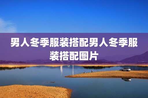 男人冬季服装搭配男人冬季服装搭配图片
