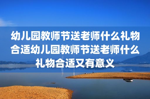 幼儿园教师节送老师什么礼物合适幼儿园教师节送老师什么礼物合适又有意义