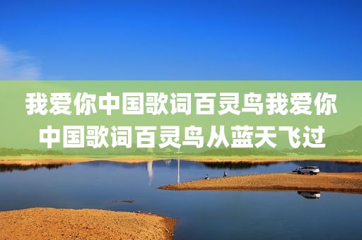 我爱你中国歌词百灵鸟我爱你中国歌词百灵鸟从蓝天飞过