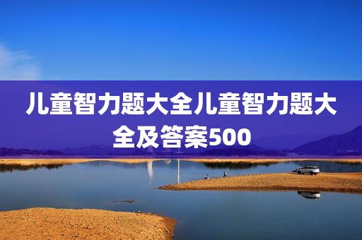 儿童智力题大全儿童智力题大全及答案500