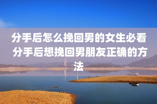 分手后怎么挽回男的女生必看 分手后想挽回男朋友正确的方法