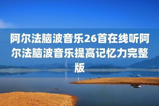 阿尔法脑波音乐26首在线听阿尔法脑波音乐提高记忆力完整版