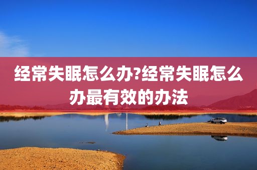 经常失眠怎么办?经常失眠怎么办最有效的办法