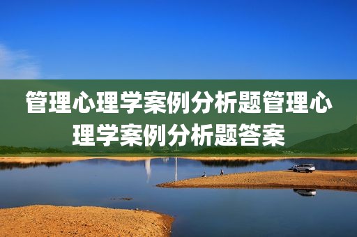 管理心理学案例分析题管理心理学案例分析题答案