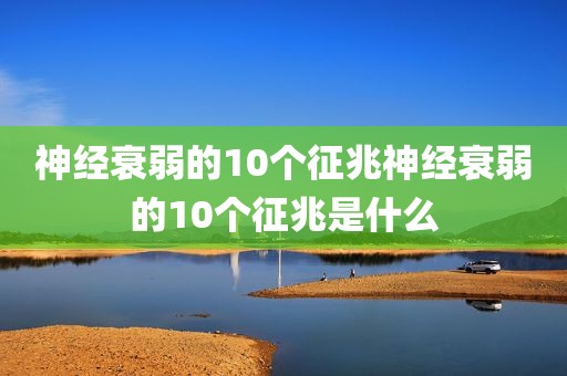 神经衰弱的10个征兆神经衰弱的10个征兆是什么