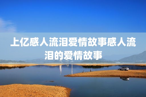 上亿感人流泪爱情故事感人流泪的爱情故事