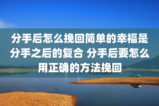 分手后怎么挽回简单的幸福是分手之后的复合 分手后要怎么用正确的方法挽回