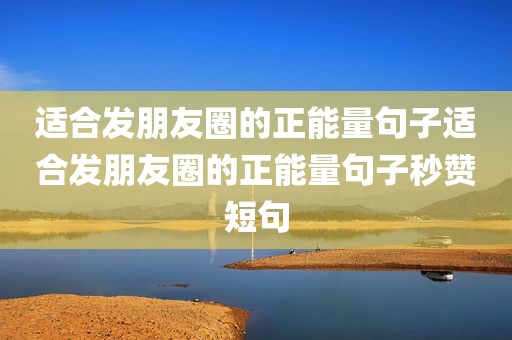 适合发朋友圈的正能量句子适合发朋友圈的正能量句子秒赞短句