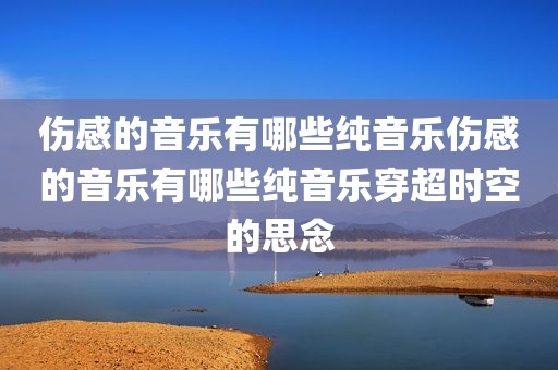 伤感的音乐有哪些纯音乐伤感的音乐有哪些纯音乐穿超时空的思念