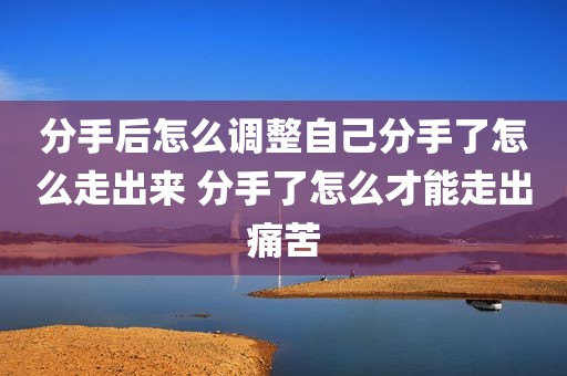 分手后怎么调整自己分手了怎么走出来 分手了怎么才能走出痛苦