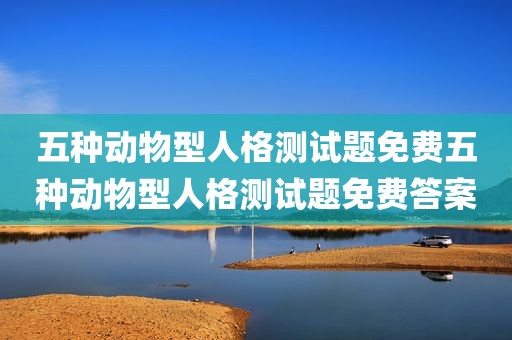 五种动物型人格测试题免费五种动物型人格测试题免费答案