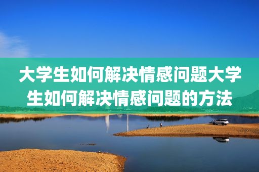 大学生如何解决情感问题大学生如何解决情感问题的方法