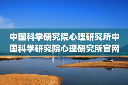 中国科学研究院心理研究所中国科学研究院心理研究所官网