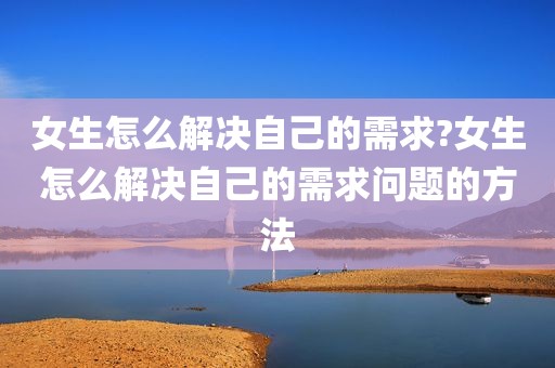 女生怎么解决自己的需求?女生怎么解决自己的需求问题的方法