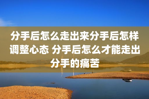 分手后怎么走出来分手后怎样调整心态 分手后怎么才能走出分手的痛苦