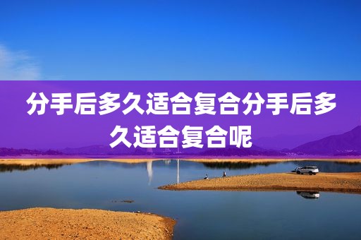 分手后多久适合复合分手后多久适合复合呢