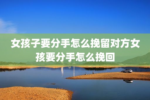 女孩子要分手怎么挽留对方女孩要分手怎么挽回
