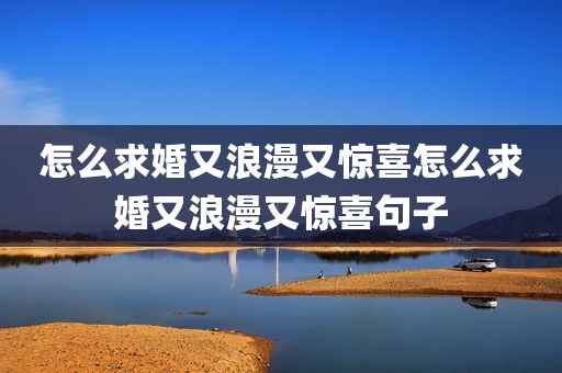 怎么求婚又浪漫又惊喜怎么求婚又浪漫又惊喜句子
