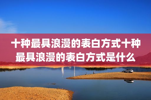 十种最具浪漫的表白方式十种最具浪漫的表白方式是什么