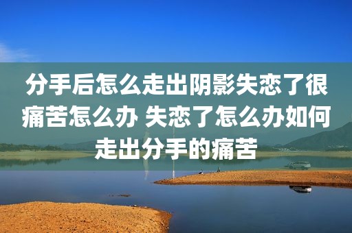 分手后怎么走出阴影失恋了很痛苦怎么办 失恋了怎么办如何走出分手的痛苦
