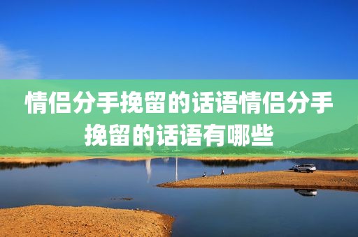 情侣分手挽留的话语情侣分手挽留的话语有哪些