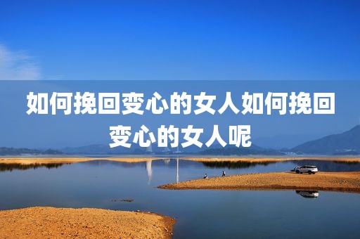 如何挽回变心的女人如何挽回变心的女人呢