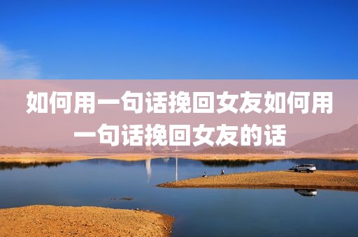 如何用一句话挽回女友如何用一句话挽回女友的话