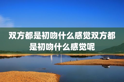 双方都是初吻什么感觉双方都是初吻什么感觉呢