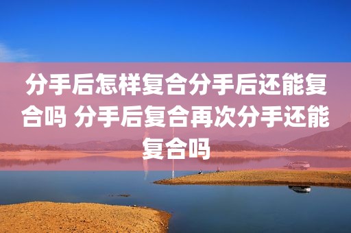分手后怎样复合分手后还能复合吗 分手后复合再次分手还能复合吗