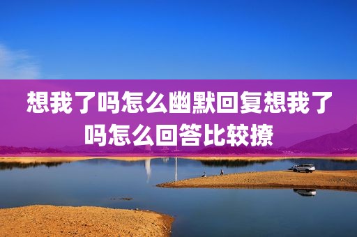 想我了吗怎么幽默回复想我了吗怎么回答比较撩