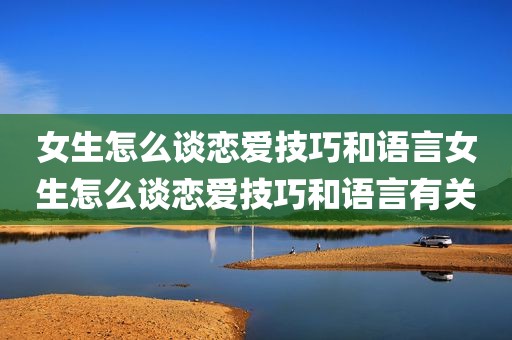 女生怎么谈恋爱技巧和语言女生怎么谈恋爱技巧和语言有关