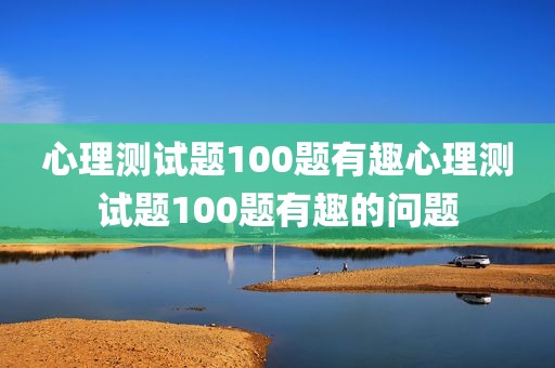 心理测试题100题有趣心理测试题100题有趣的问题