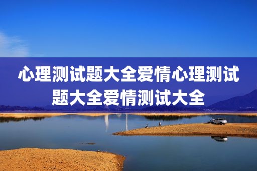 心理测试题大全爱情心理测试题大全爱情测试大全