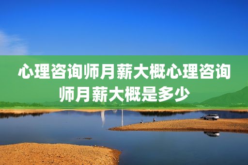 心理咨询师月薪大概心理咨询师月薪大概是多少